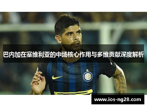 巴内加在塞维利亚的中场核心作用与多维贡献深度解析 巴内加在塞维利亚的中场核心作用与多维贡献深度解析