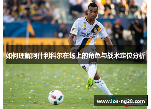 如何理解阿什利科尔在场上的角色与战术定位分析