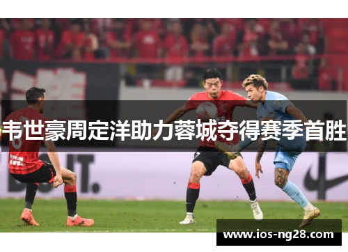 韦世豪周定洋助力蓉城夺得赛季首胜