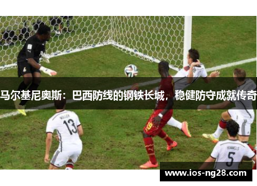 马尔基尼奥斯：巴西防线的钢铁长城，稳健防守成就传奇