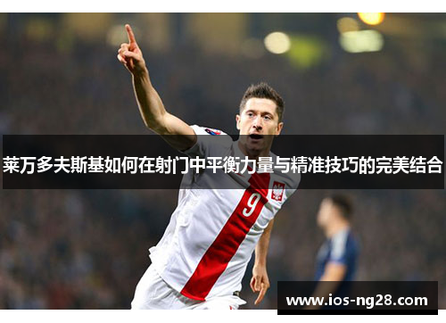 莱万多夫斯基如何在射门中平衡力量与精准技巧的完美结合