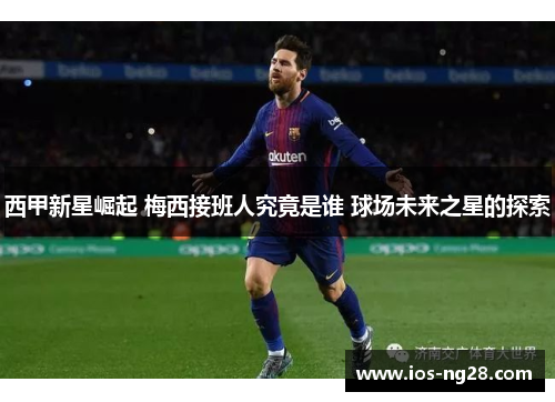 西甲新星崛起 梅西接班人究竟是谁 球场未来之星的探索