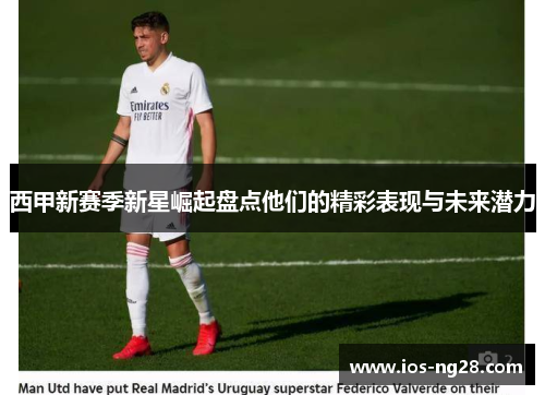 西甲新赛季新星崛起盘点他们的精彩表现与未来潜力 西甲新赛季新星崛起盘点他们的精彩表现与未来潜力