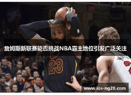 詹姆斯新联赛能否挑战NBA霸主地位引发广泛关注