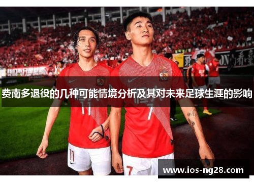 费南多退役的几种可能情境分析及其对未来足球生涯的影响