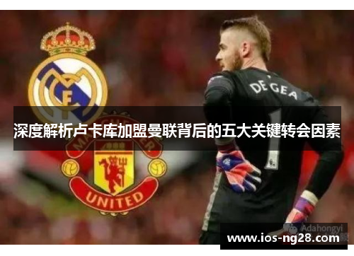 深度解析卢卡库加盟曼联背后的五大关键转会因素 深度解析卢卡库加盟曼联背后的五大关键转会因素