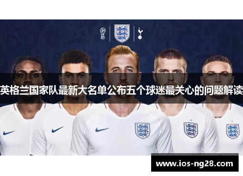 英格兰国家队最新大名单公布五个球迷最关心的问题解读