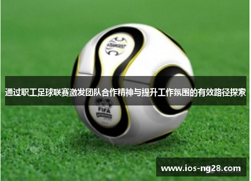 通过职工足球联赛激发团队合作精神与提升工作氛围的有效路径探索 通过职工足球联赛激发团队合作精神与提升工作氛围的有效路径探索