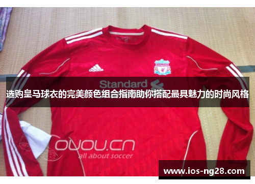 选购皇马球衣的完美颜色组合指南助你搭配最具魅力的时尚风格 选购皇马球衣的完美颜色组合指南助你搭配最具魅力的时尚风格