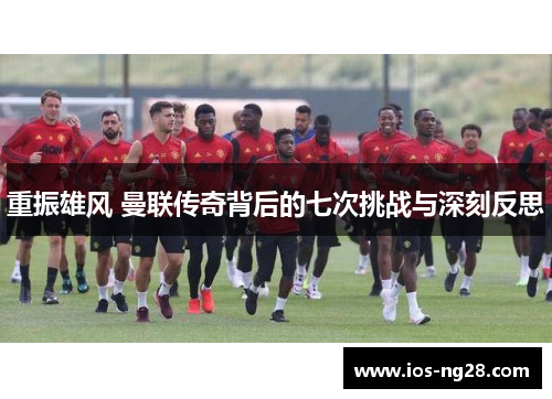 重振雄风 曼联传奇背后的七次挑战与深刻反思