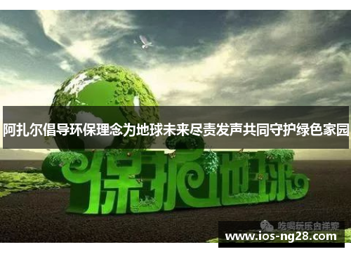 阿扎尔倡导环保理念为地球未来尽责发声共同守护绿色家园 阿扎尔倡导环保理念为地球未来尽责发声共同守护绿色家园
