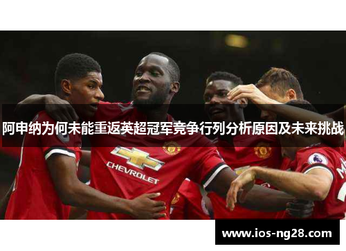 阿申纳为何未能重返英超冠军竞争行列分析原因及未来挑战 阿申纳为何未能重返英超冠军竞争行列分析原因及未来挑战