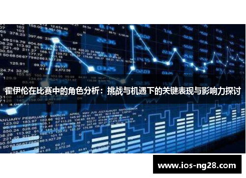 霍伊伦在比赛中的角色分析:挑战与机遇下的关键表现与影响力探讨 霍伊伦在比赛中的角色分析:挑战与机遇下的关键表现与影响力探讨